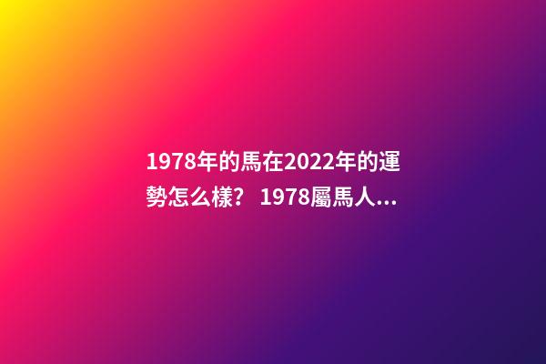 1978年的馬在2022年的運勢怎么樣？ 1978屬馬人2022年運勢，2022年屬馬人的全年運勢